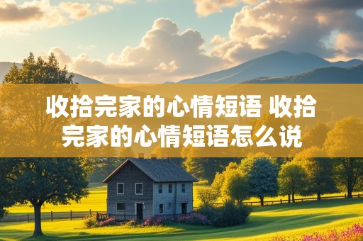 收拾完家的心情短语 收拾完家的心情短语怎么说