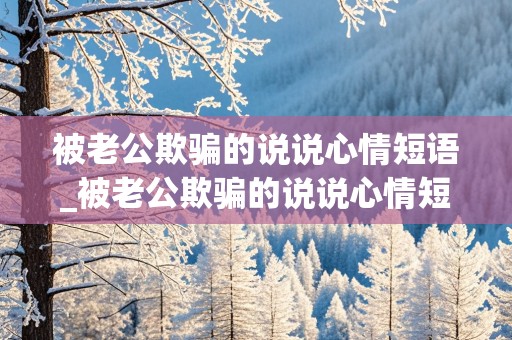 被老公欺骗的说说心情短语_被老公欺骗的说说心情短语图片