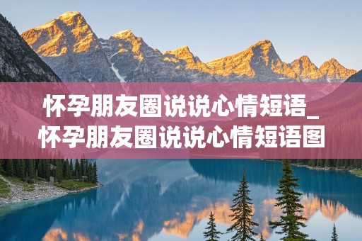 怀孕朋友圈说说心情短语_怀孕朋友圈说说心情短语图片