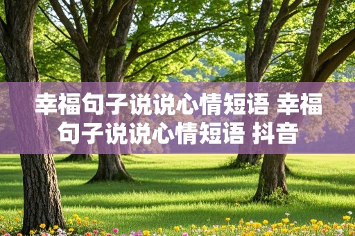 幸福句子说说心情短语 幸福句子说说心情短语 抖音