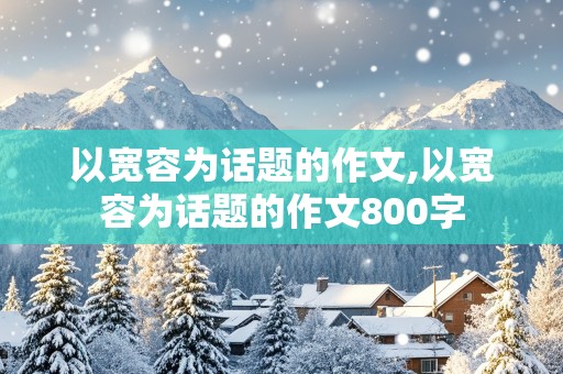 以宽容为话题的作文,以宽容为话题的作文800字