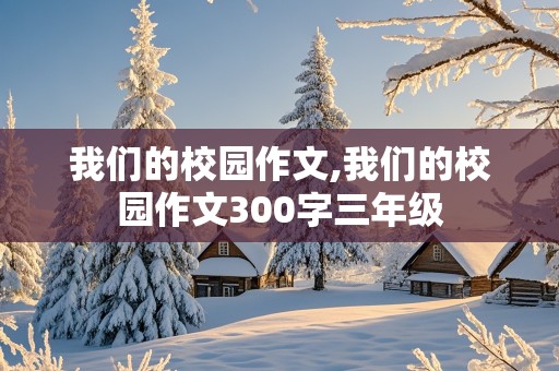 我们的校园作文,我们的校园作文300字三年级