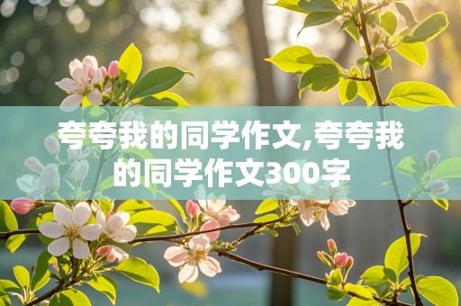 夸夸我的同学作文,夸夸我的同学作文300字