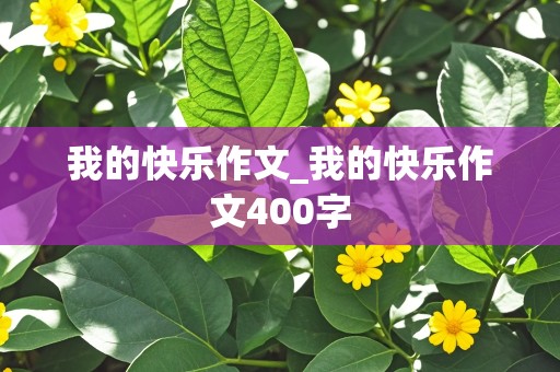 我的快乐作文_我的快乐作文400字