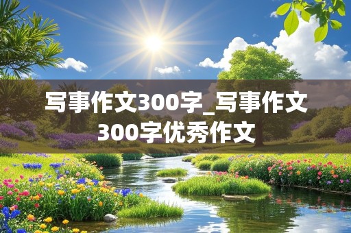 写事作文300字_写事作文300字优秀作文