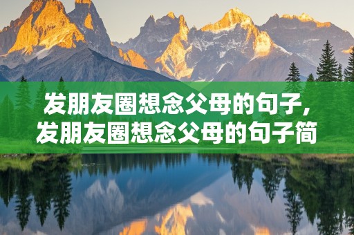 发朋友圈想念父母的句子,发朋友圈想念父母的句子简短