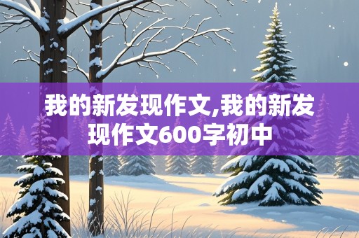 我的新发现作文,我的新发现作文600字初中