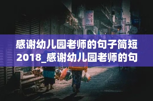 感谢幼儿园老师的句子简短2018_感谢幼儿园老师的句子简短暖心话