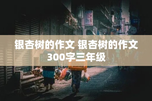 银杏树的作文 银杏树的作文300字三年级