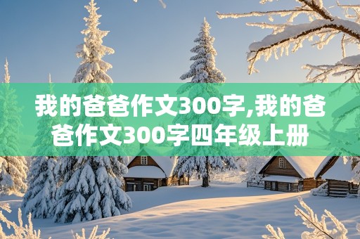 我的爸爸作文300字,我的爸爸作文300字四年级上册