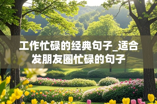 工作忙碌的经典句子_适合发朋友圈忙碌的句子