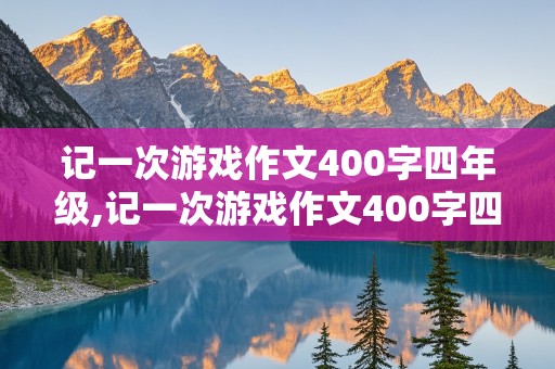 记一次游戏作文400字四年级,记一次游戏作文400字四年级抢椅子