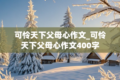 可怜天下父母心作文_可怜天下父母心作文400字