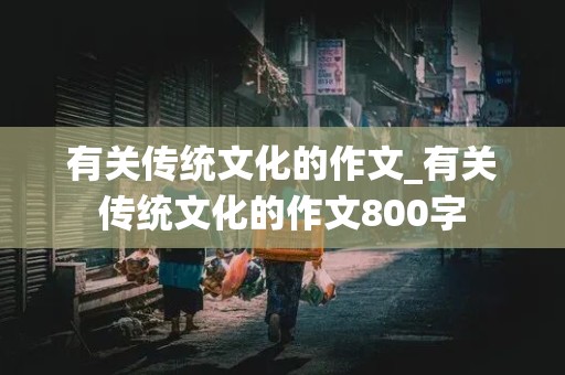 有关传统文化的作文_有关传统文化的作文800字