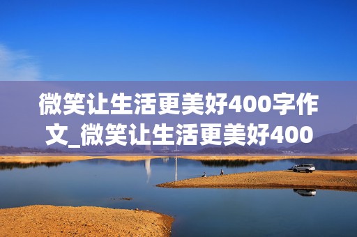 微笑让生活更美好400字作文_微笑让生活更美好400字作文六年级上册