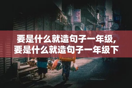 要是什么就造句子一年级,要是什么就造句子一年级下册语文