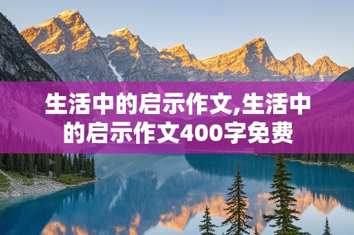 生活中的启示作文,生活中的启示作文400字免费