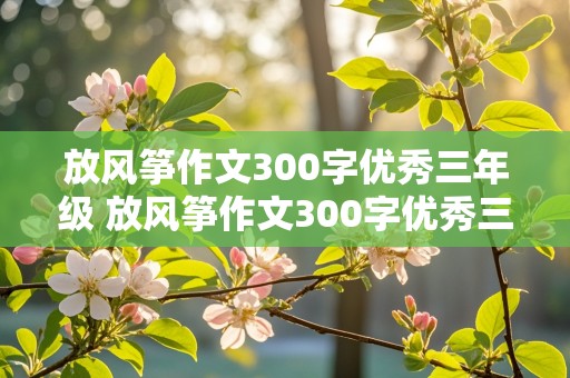 放风筝作文300字优秀三年级 放风筝作文300字优秀三年级下册放风筝作文300字