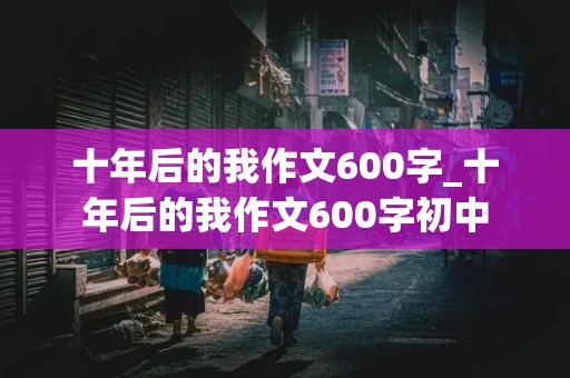 十年后的我作文600字_十年后的我作文600字初中