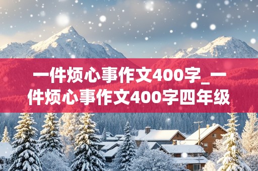 一件烦心事作文400字_一件烦心事作文400字四年级上册