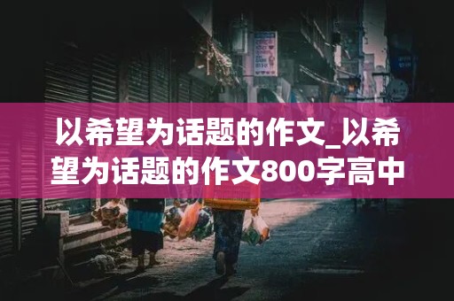 以希望为话题的作文_以希望为话题的作文800字高中