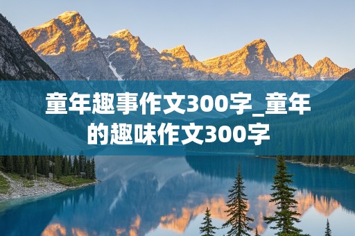 童年趣事作文300字_童年的趣味作文300字