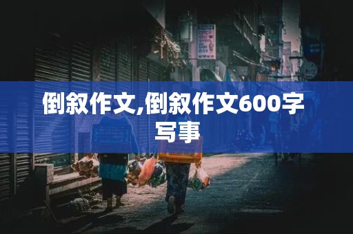 倒叙作文,倒叙作文600字 写事