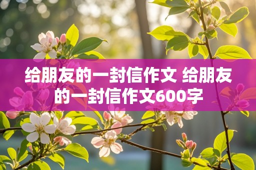 给朋友的一封信作文 给朋友的一封信作文600字