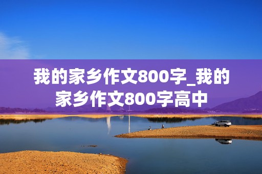 我的家乡作文800字_我的家乡作文800字高中