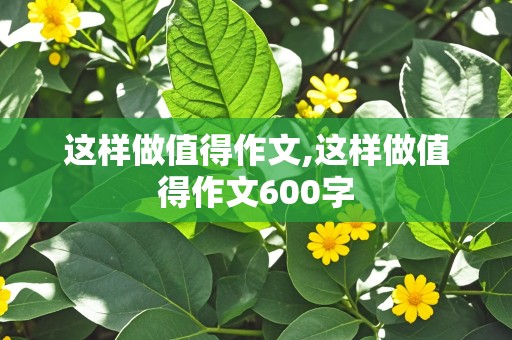 这样做值得作文,这样做值得作文600字