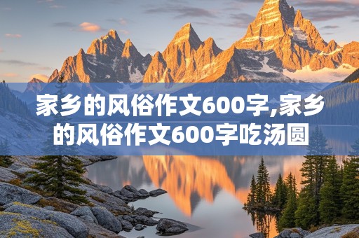 家乡的风俗作文600字,家乡的风俗作文600字吃汤圆