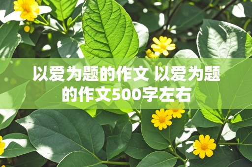 以爱为题的作文 以爱为题的作文500字左右