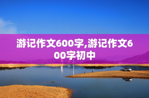 游记作文600字,游记作文600字初中