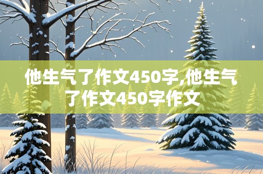 他生气了作文450字,他生气了作文450字作文