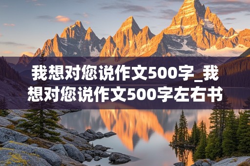 我想对您说作文500字_我想对您说作文500字左右书信格式