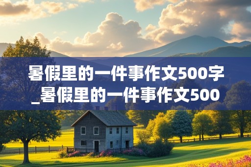 暑假里的一件事作文500字_暑假里的一件事作文500字左右