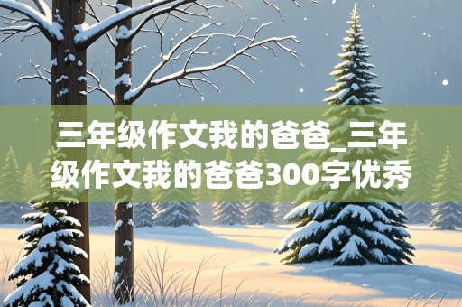 三年级作文我的爸爸_三年级作文我的爸爸300字优秀作文