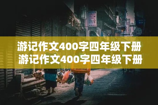 游记作文400字四年级下册 游记作文400字四年级下册免费