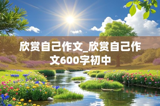 欣赏自己作文_欣赏自己作文600字初中