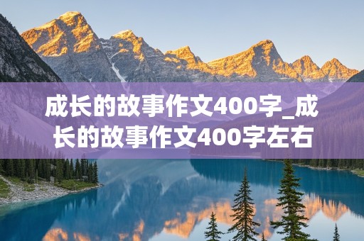 成长的故事作文400字_成长的故事作文400字左右