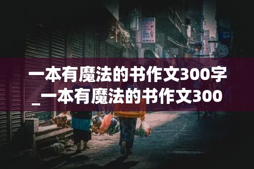 一本有魔法的书作文300字_一本有魔法的书作文300字三年级