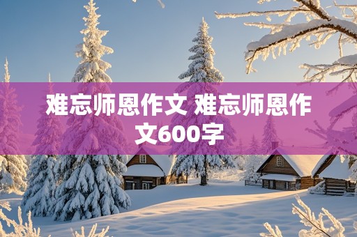 难忘师恩作文 难忘师恩作文600字