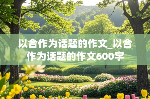 以合作为话题的作文_以合作为话题的作文600字