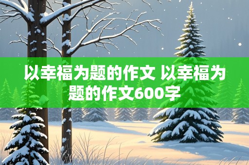 以幸福为题的作文 以幸福为题的作文600字