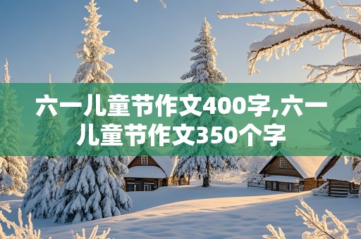 六一儿童节作文400字,六一儿童节作文350个字