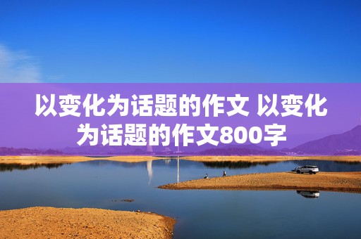 以变化为话题的作文 以变化为话题的作文800字