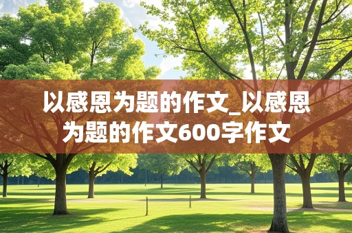 以感恩为题的作文_以感恩为题的作文600字作文