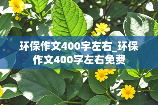 环保作文400字左右_环保作文400字左右免费