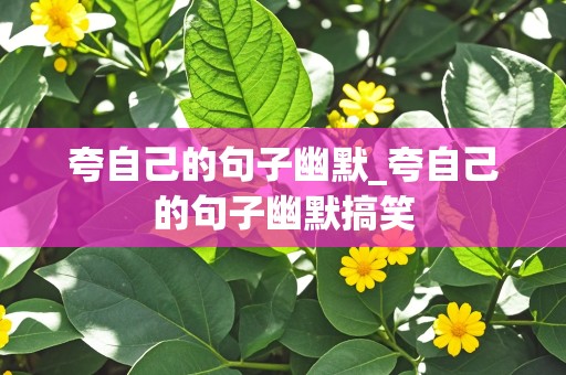 夸自己的句子幽默_夸自己的句子幽默搞笑