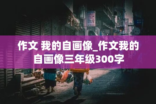 作文 我的自画像_作文我的自画像三年级300字